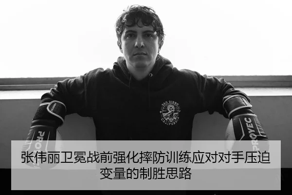 张伟丽卫冕战前强化摔防训练应对对手压迫变量的制胜思路