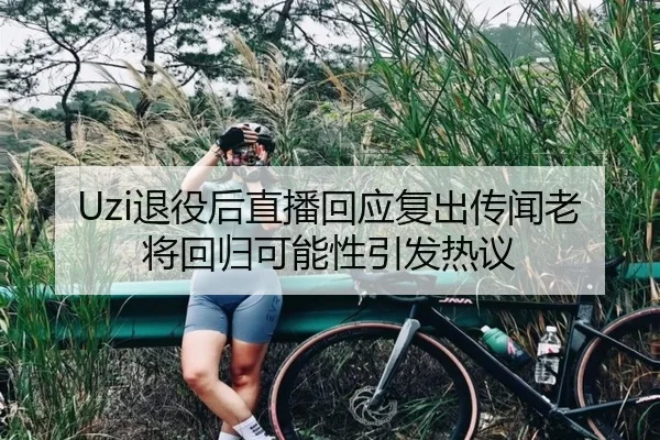 Uzi退役后直播回应复出传闻老将回归可能性引发热议